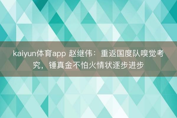 kaiyun体育app 赵继伟：重返国度队嗅觉考究，锤真金不怕火情状逐步进步