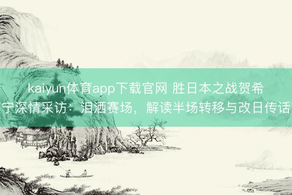 kaiyun体育app下载官网 胜日本之战贺希宁深情采访:泪洒赛场,解读半场转移与改日传话