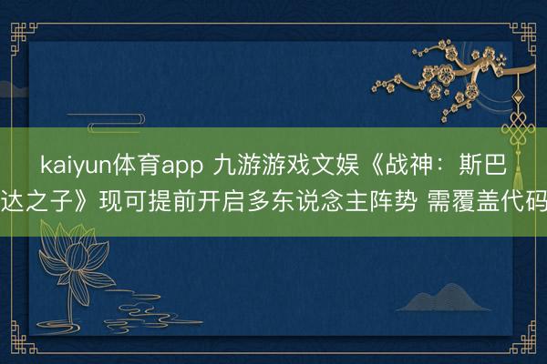 kaiyun体育app 九游游戏文娱《战神：斯巴达之子》现可提前开启多东说念主阵势 需覆盖代码