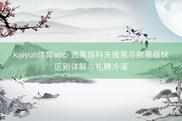 kaiyun体育app 逃离塔科夫俄黑与欧黑版块区别详解与礼聘冷漠