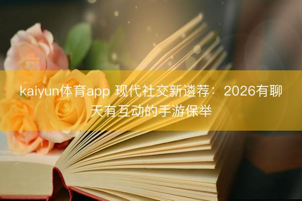 kaiyun体育app 现代社交新遴荐：2026有聊天有互动的手游保举