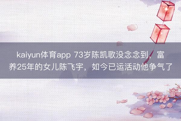 kaiyun体育app 73岁陈凯歌没念念到，富养25年的女儿陈飞宇，如今已运活动他争气了
