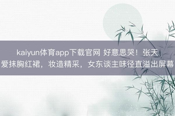 kaiyun体育app下载官网 好意思哭！张天爱抹胸红裙，妆造精采，女东谈主味径直溢出屏幕