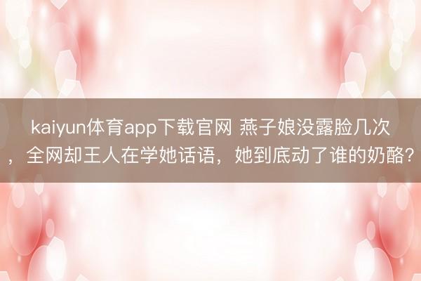 kaiyun体育app下载官网 燕子娘没露脸几次，全网却王人在学她话语，她到底动了谁的奶酪？