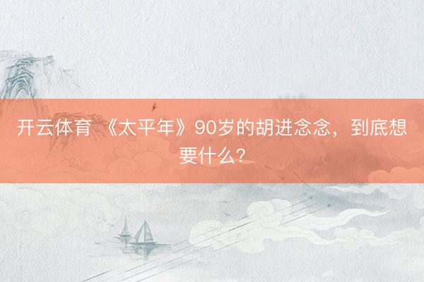 开云体育 《太平年》90岁的胡进念念，到底想要什么？