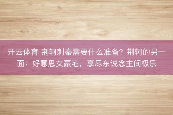 开云体育 荆轲刺秦需要什么准备？荆轲的另一面：好意思女豪宅，享尽东说念主间极乐