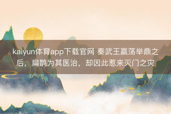 kaiyun体育app下载官网 秦武王嬴荡举鼎之后，扁鹊为其医治，却因此惹来灭门之灾
