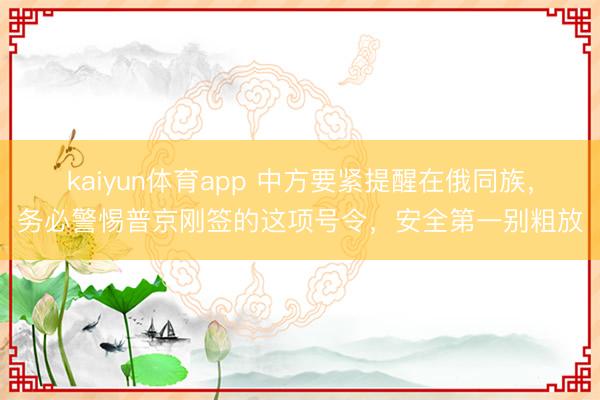 kaiyun体育app 中方要紧提醒在俄同族，务必警惕普京刚签的这项号令，安全第一别粗放