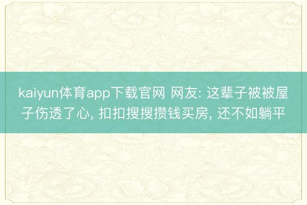 kaiyun体育app下载官网 网友: 这辈子被被屋子伤透了心, 扣扣搜搜攒钱买房, 还不如躺平
