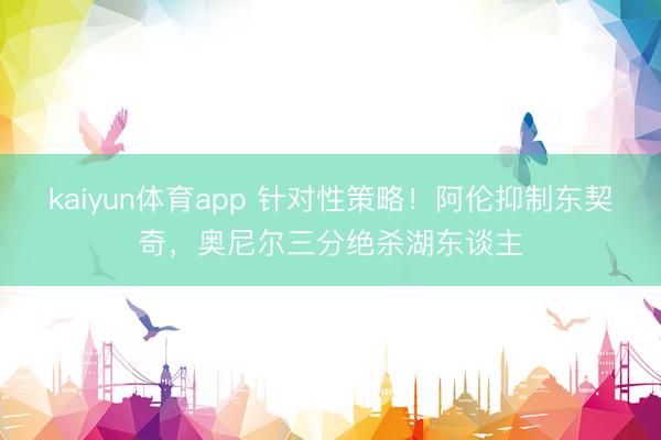 kaiyun体育app 针对性策略！阿伦抑制东契奇，奥尼尔三分绝杀湖东谈主