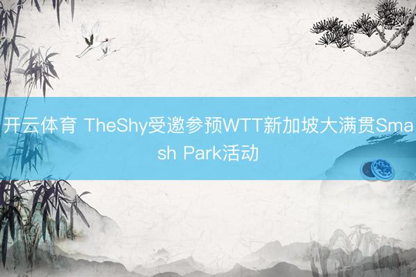 开云体育 TheShy受邀参预WTT新加坡大满贯Smash Park活动
