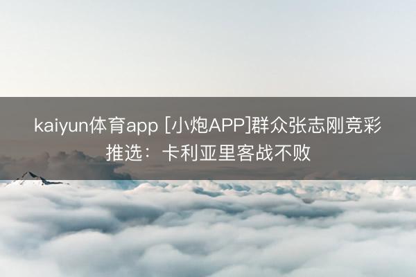 kaiyun体育app [小炮APP]群众张志刚竞彩推选：卡利亚里客战不败