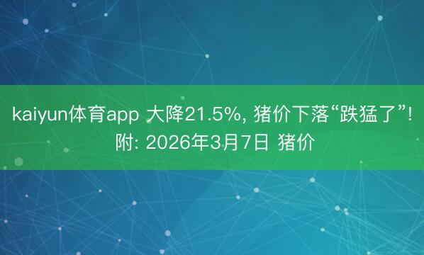 kaiyun体育app 大降21.5%， 猪价下落“跌猛了”! 附: 2026年3月7日 猪价
