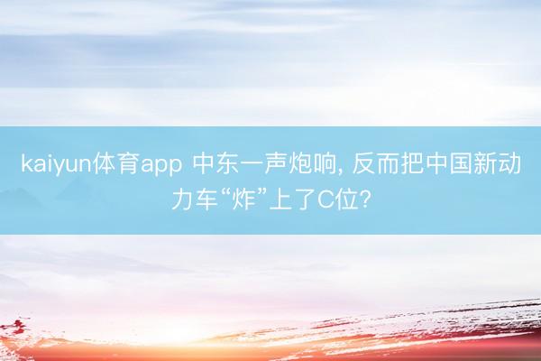 kaiyun体育app 中东一声炮响， 反而把中国新动力车“炸”上了C位?