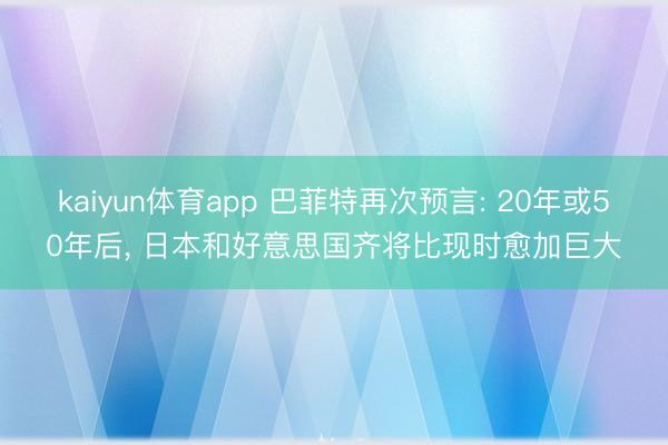 kaiyun体育app 巴菲特再次预言: 20年或50年后, 日本和好意思国齐将比现时愈加巨大