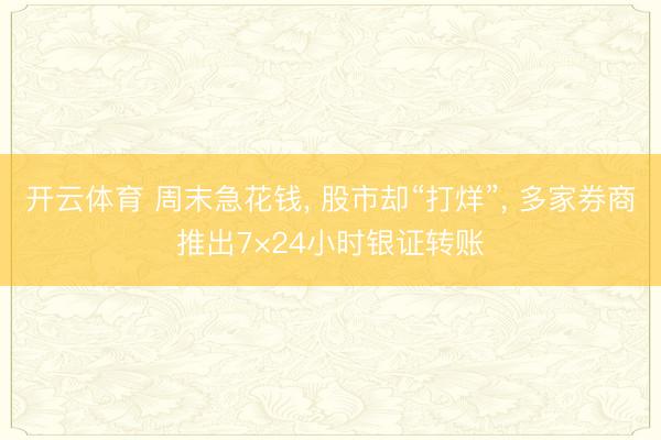 开云体育 周末急花钱， 股市却“打烊”， 多家券商推出7×24小时银证转账