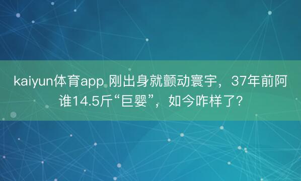 kaiyun体育app 刚出身就颤动寰宇，37年前阿谁14.5斤“巨婴”，如今咋样了？