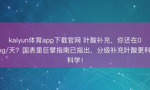 kaiyun体育app下载官网 叶酸补充，你还在0.4mg/天？国表里巨擘指南已指出，分级补充叶酸更科学！
