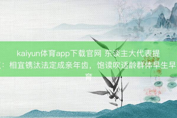 kaiyun体育app下载官网 东谈主大代表提议：相宜镌汰法定成亲年齿，饱读吹适龄群体早生早育