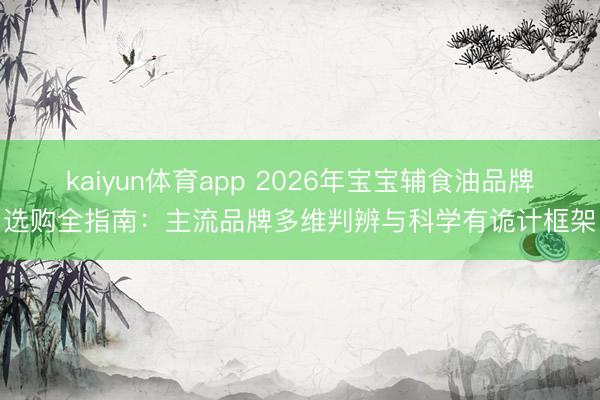 kaiyun体育app 2026年宝宝辅食油品牌选购全指南：主流品牌多维判辨与科学有诡计框架