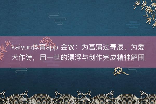 kaiyun体育app 金农:为菖蒲过寿辰、为爱犬作诗,用一世的漂浮与创作完成精神解围