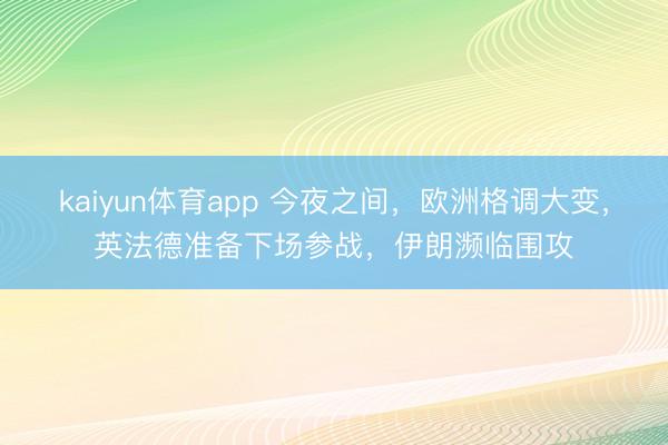 kaiyun体育app 今夜之间,欧洲格调大变,英法德准备下场参战,伊朗濒临围攻