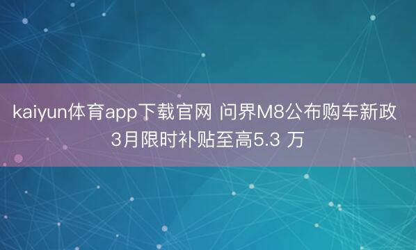 kaiyun体育app下载官网 问界M8公布购车新政 3月限时补贴至高5.3 万