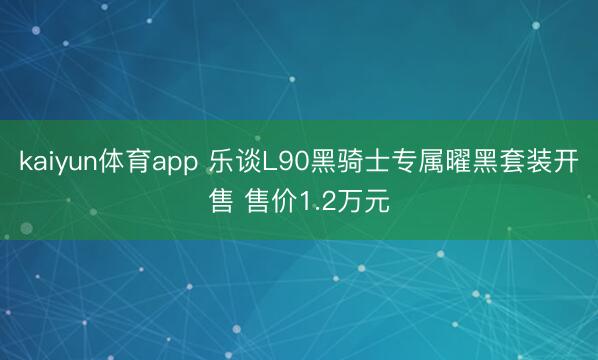 kaiyun体育app 乐谈L90黑骑士专属曜黑套装开售 售价1.2万元