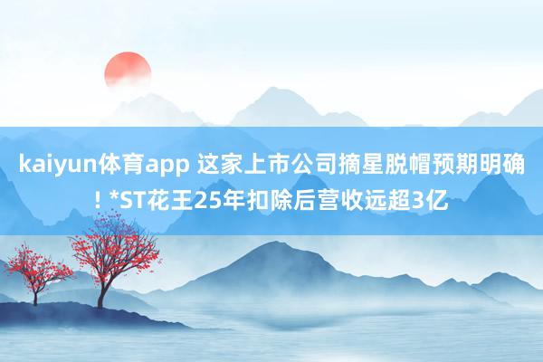 kaiyun体育app 这家上市公司摘星脱帽预期明确! *ST花王25年扣除后营收远超3亿