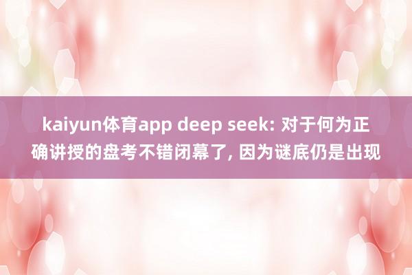 kaiyun体育app deep seek: 对于何为正确讲授的盘考不错闭幕了, 因为谜底仍是出现