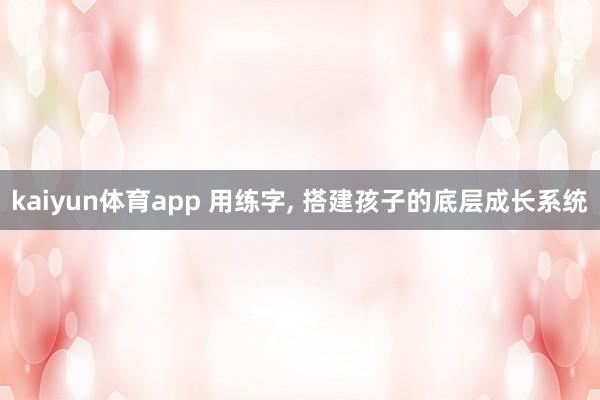 kaiyun体育app 用练字, 搭建孩子的底层成长系统