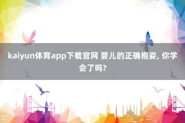kaiyun体育app下载官网 婴儿的正确抱姿, 你学会了吗?