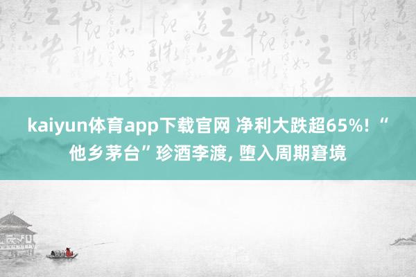 kaiyun体育app下载官网 净利大跌超65%! “他乡茅台”珍酒李渡, 堕入周期窘境
