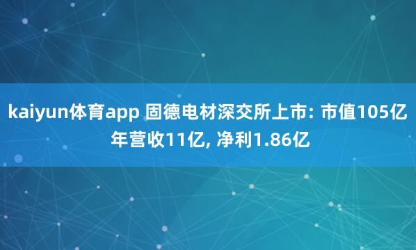 kaiyun体育app 固德电材深交所上市: 市值105亿 年营收11亿, 净利1.86亿