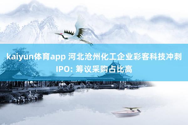 kaiyun体育app 河北沧州化工企业彩客科技冲刺IPO: 筹议采购占比高