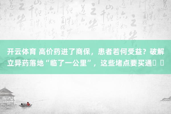 开云体育 高价药进了商保，患者若何受益？破解立异药落地“临了一公里”，这些堵点要买通⋯⋯