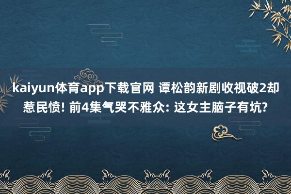 kaiyun体育app下载官网 谭松韵新剧收视破2却惹民愤! 前4集气哭不雅众: 这女主脑子有坑?