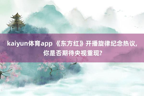kaiyun体育app 《东方红》开播旋律纪念热议, 你是否期待央视重现?