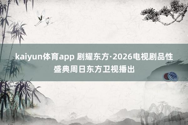 kaiyun体育app 剧耀东方·2026电视剧品性盛典周日东方卫视播出
