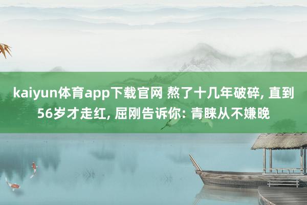 kaiyun体育app下载官网 熬了十几年破碎, 直到56岁才走红, 屈刚告诉你: 青睐从不嫌晚