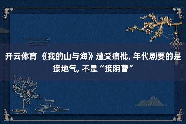 开云体育 《我的山与海》遭受痛批, 年代剧要的是接地气, 不是“接阴曹”