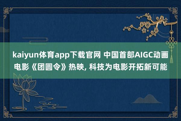 kaiyun体育app下载官网 中国首部AIGC动画电影《团圆令》热映, 科技为电影开拓新可能