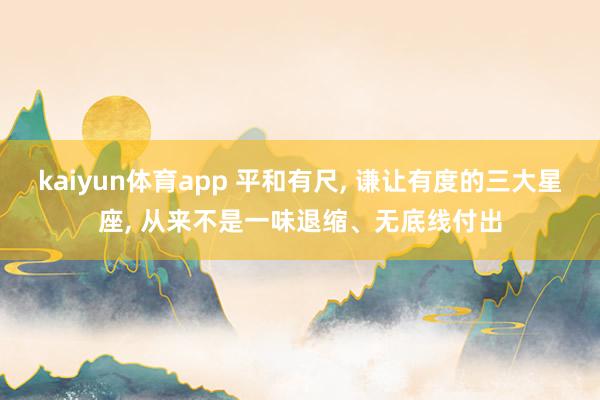 kaiyun体育app 平和有尺, 谦让有度的三大星座, 从来不是一味退缩、无底线付出