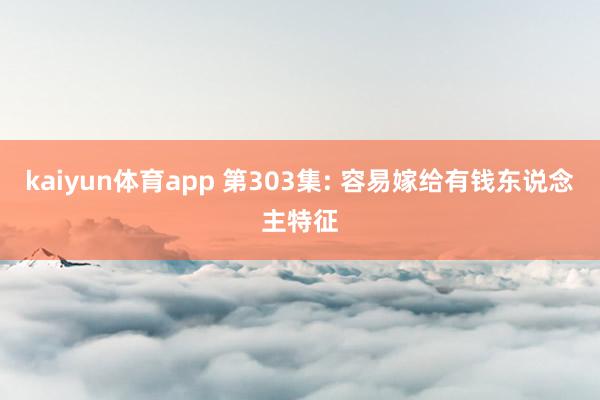 kaiyun体育app 第303集: 容易嫁给有钱东说念主特征