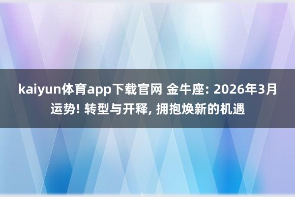 kaiyun体育app下载官网 金牛座: 2026年3月运势! 转型与开释, 拥抱焕新的机遇