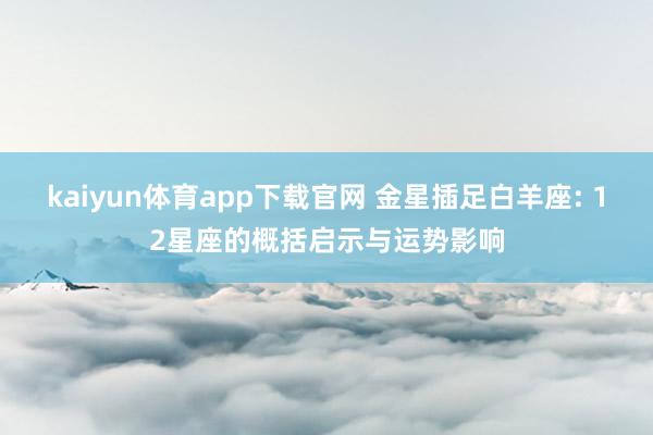 kaiyun体育app下载官网 金星插足白羊座: 12星座的概括启示与运势影响