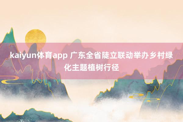 kaiyun体育app 广东全省陡立联动举办乡村绿化主题植树行径