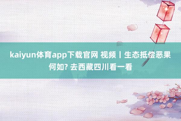 kaiyun体育app下载官网 视频丨生态抵偿恶果何如? 去西藏四川看一看