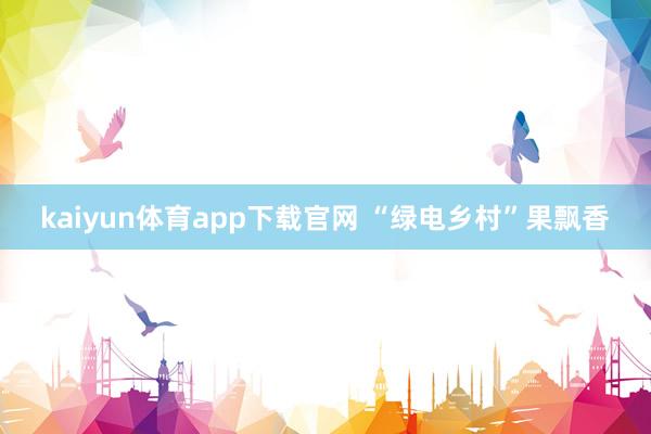 kaiyun体育app下载官网 “绿电乡村”果飘香