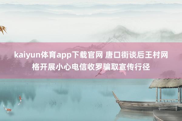 kaiyun体育app下载官网 唐口街谈后王村网格开展小心电信收罗骗取宣传行径